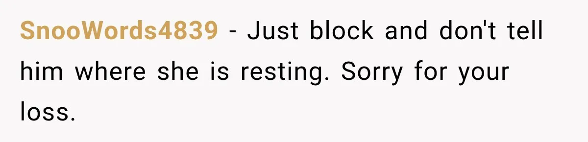 SnooWords4839 − Just block and don't tell him where she is resting. Sorry for your loss.