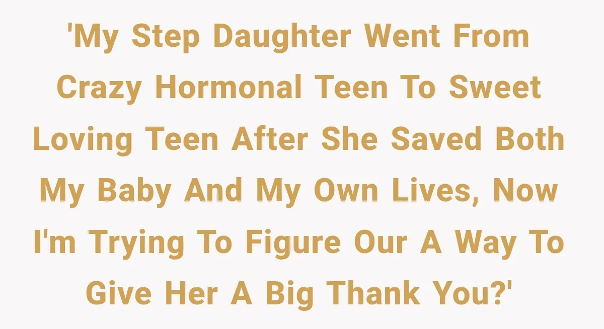 'My step daughter went from crazy hormonal teen to sweet loving teen after she saved both my baby and my own lives, Now I'm trying to figure our a way...