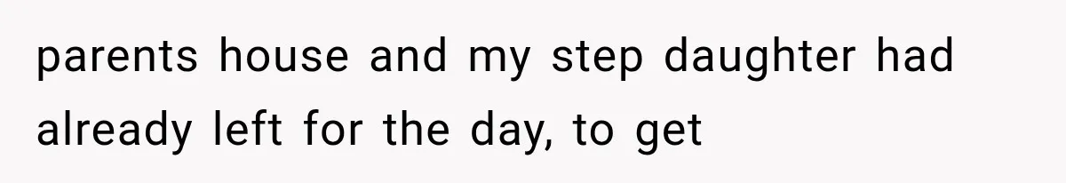 parents house and my step daughter had already left for the day, to get