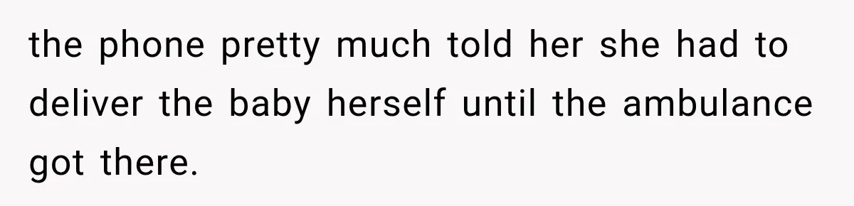 the phone pretty much told her she had to deliver the baby herself until the ambulance got there.
