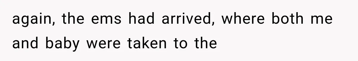 again, the ems had arrived, where both me and baby were taken to the