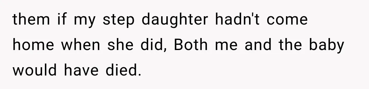 them if my step daughter hadn't come home when she did, Both me and the baby would have died.