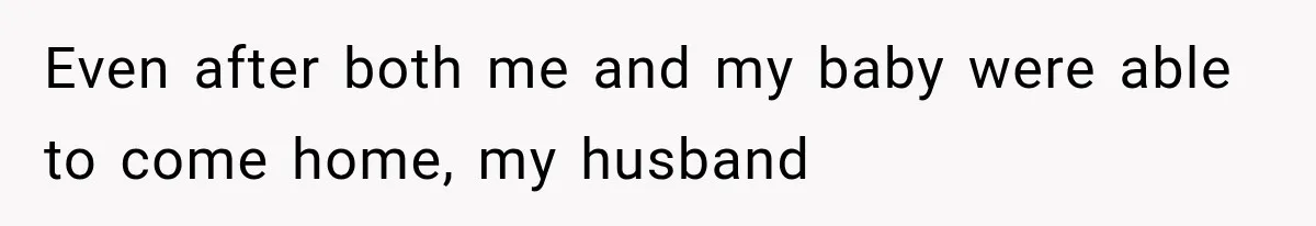 Even after both me and my baby were able to come home, my husband