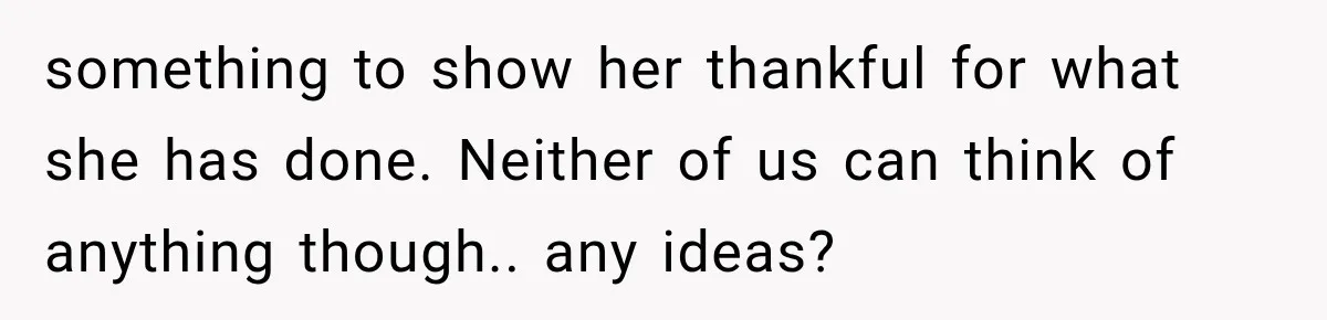 something to show her thankful for what she has done. Neither of us can think of anything though.. any ideas?
