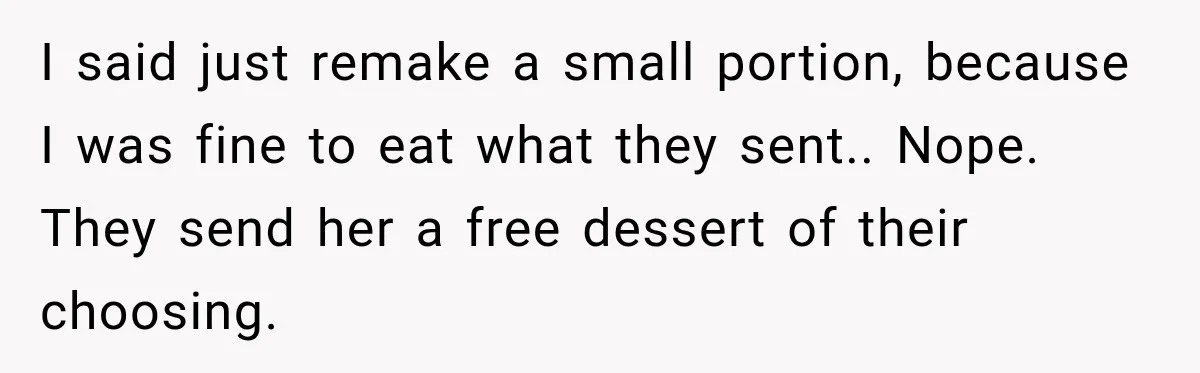 I said just remake a small portion, because I was fine to eat what they sent.. Nope. They send her a free dessert of their choosing.