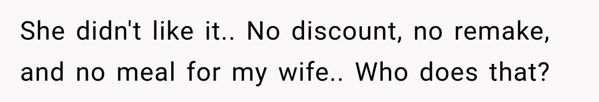 She didn't like it.. No discount, no remake, and no meal for my wife.. Who does that?