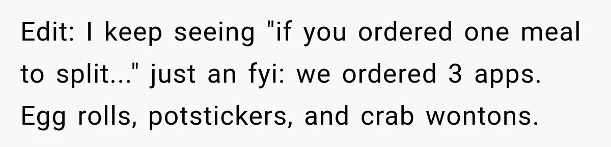 Edit: I keep seeing "if you ordered one meal to split..." just an fyi: we ordered 3 apps. Egg rolls, potstickers, and crab wontons.