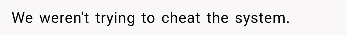We weren't trying to cheat the system.