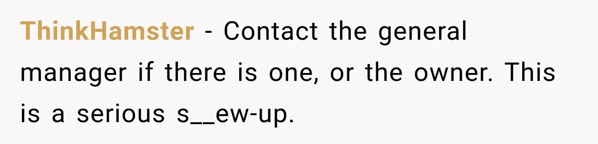 ThinkHamster − Contact the general manager if there is one, or the owner. This is a serious s__ew-up.