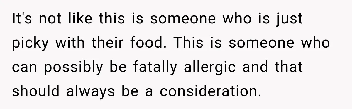 It's not like this is someone who is just picky with their food. This is someone who can possibly be fatally allergic and that should always be a consideration.