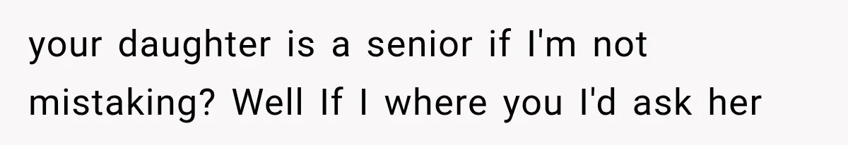 your daughter is a senior if I'm not mistaking? Well If I where you I'd ask her