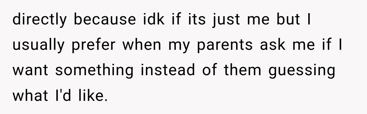 directly because idk if its just me but I usually prefer when my parents ask me if I want something instead of them guessing what I'd like.