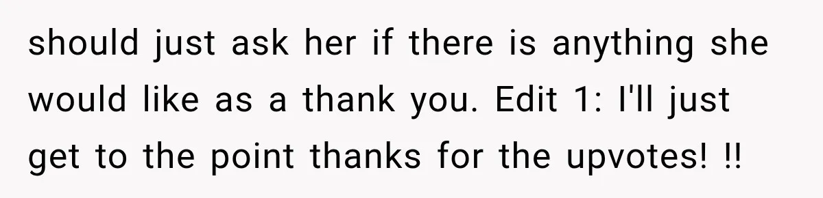 should just ask her if there is anything she would like as a thank you. Edit 1: I'll just get to the point thanks for the upvotes! !!