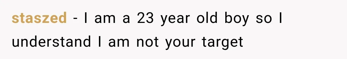 staszed − I am a 23 year old boy so I understand I am not your target