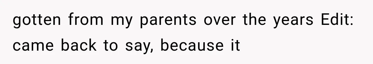 gotten from my parents over the years Edit: came back to say, because it