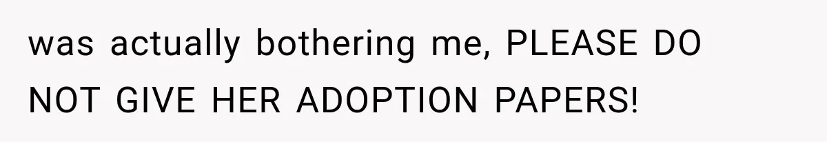 was actually bothering me, PLEASE DO NOT GIVE HER ADOPTION PAPERS!