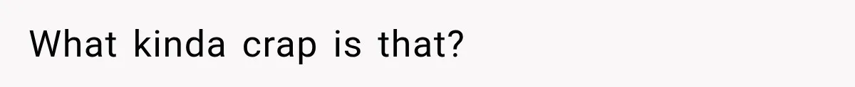 What kinda crap is that?