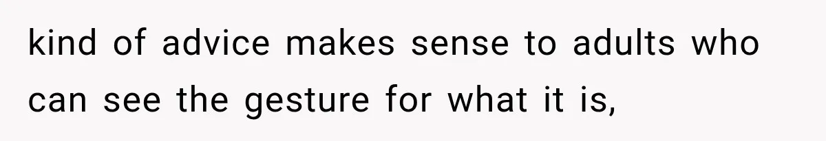 kind of advice makes sense to adults who can see the gesture for what it is,
