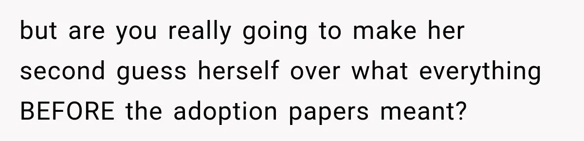 but are you really going to make her second guess herself over what everything BEFORE the adoption papers meant?