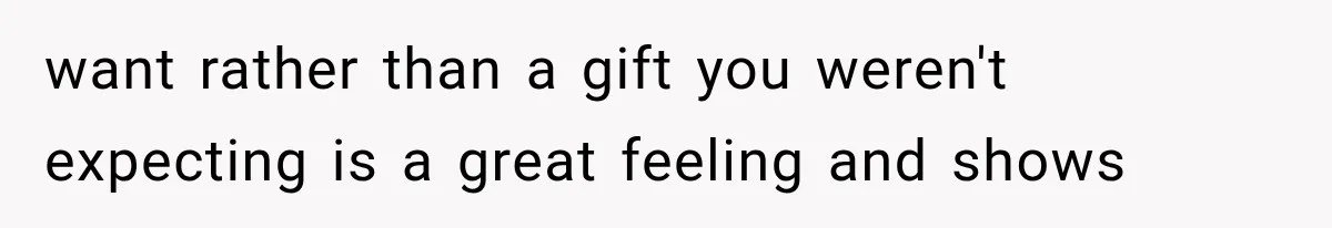 want rather than a gift you weren't expecting is a great feeling and shows