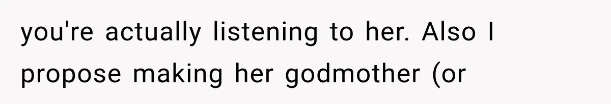 you're actually listening to her. Also I propose making her godmother (or