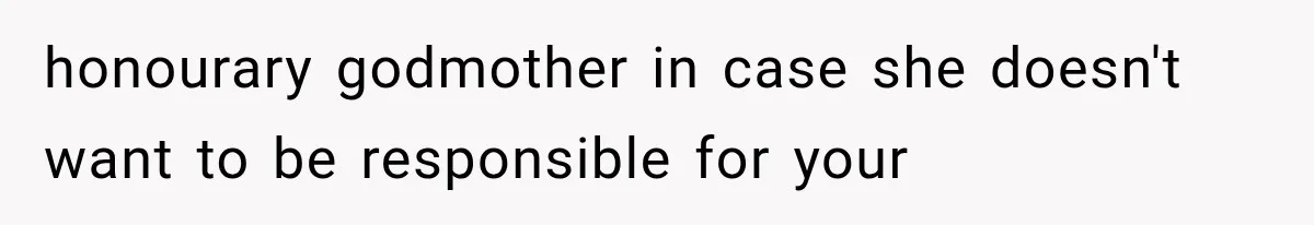 honourary godmother in case she doesn't want to be responsible for your
