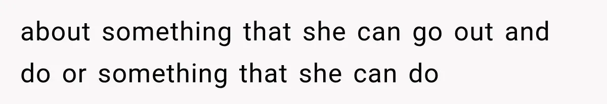 about something that she can go out and do or something that she can do