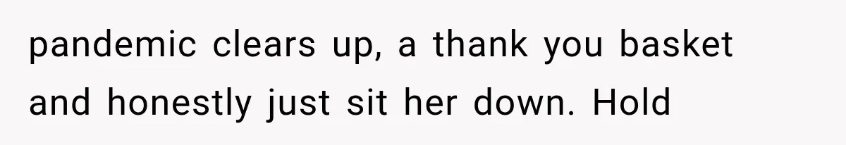 pandemic clears up, a thank you basket and honestly just sit her down. Hold