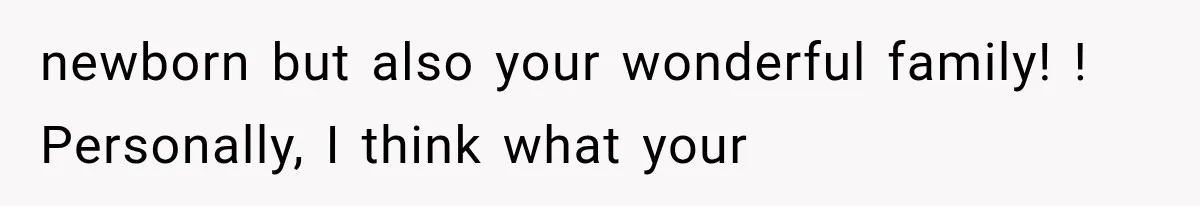 newborn but also your wonderful family! ! Personally, I think what your
