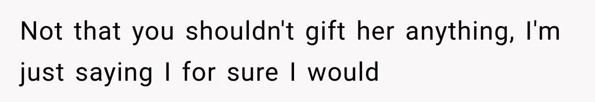 Not that you shouldn't gift her anything, I'm just saying I for sure I would