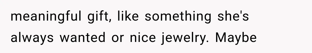meaningful gift, like something she's always wanted or nice jewelry. Maybe
