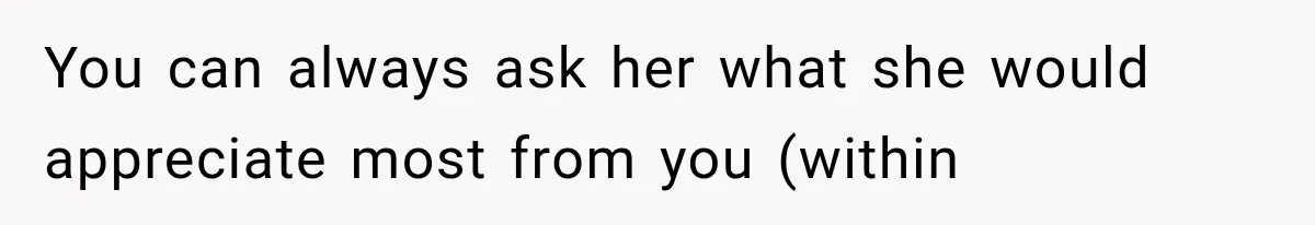 You can always ask her what she would appreciate most from you (within