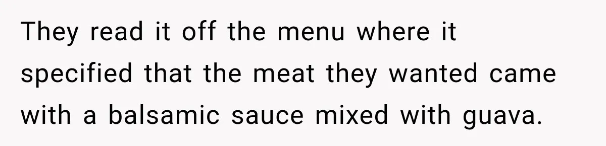 They read it off the menu where it specified that the meat they wanted came with a balsamic sauce mixed with guava.