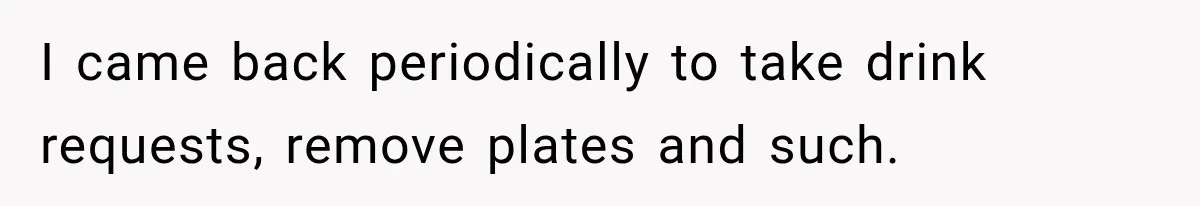 I came back periodically to take drink requests, remove plates and such.