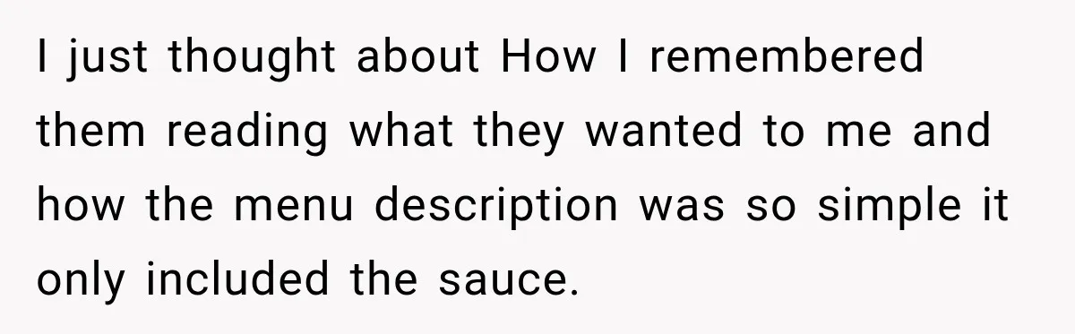 I just thought about How I remembered them reading what they wanted to me and how the menu description was so simple it only included the sauce.