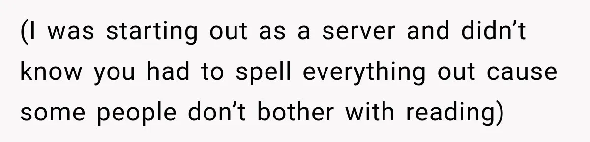 (I was starting out as a server and didn’t know you had to spell everything out cause some people don’t bother with reading)
