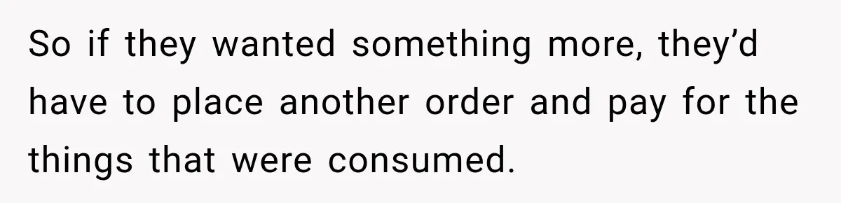 So if they wanted something more, they’d have to place another order and pay for the things that were consumed.