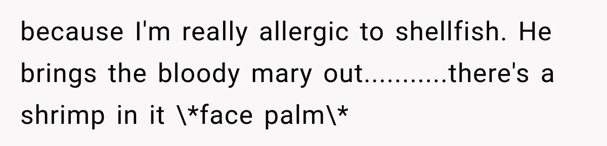 because I'm really allergic to shellfish. He brings the bloody mary out...........there's a shrimp in it \*face palm\*
