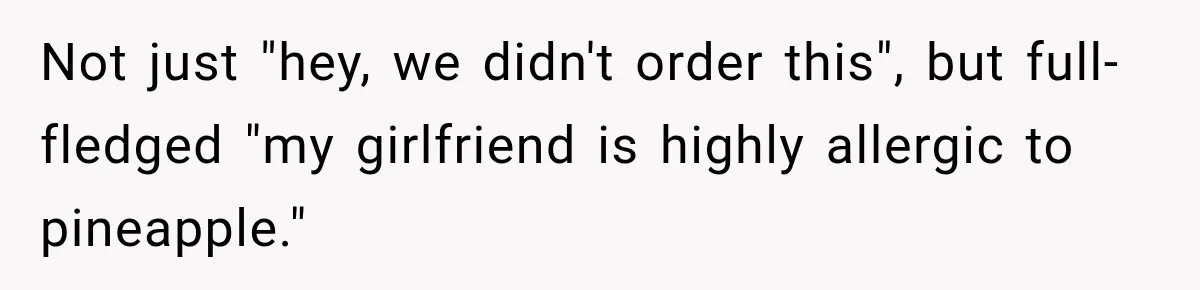Not just "hey, we didn't order this", but full-fledged "my girlfriend is highly allergic to pineapple."
