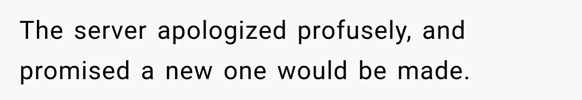 The server apologized profusely, and promised a new one would be made.