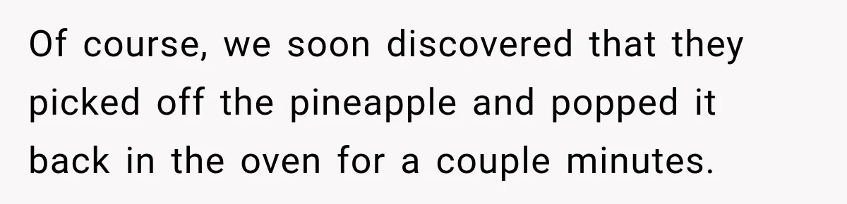 Of course, we soon discovered that they picked off the pineapple and popped it back in the oven for a couple minutes.