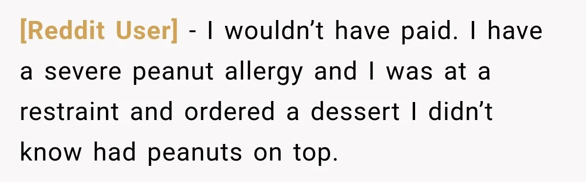 [Reddit User] − I wouldn’t have paid. I have a severe peanut allergy and I was at a restraint and ordered a dessert I didn’t know had peanuts on top.