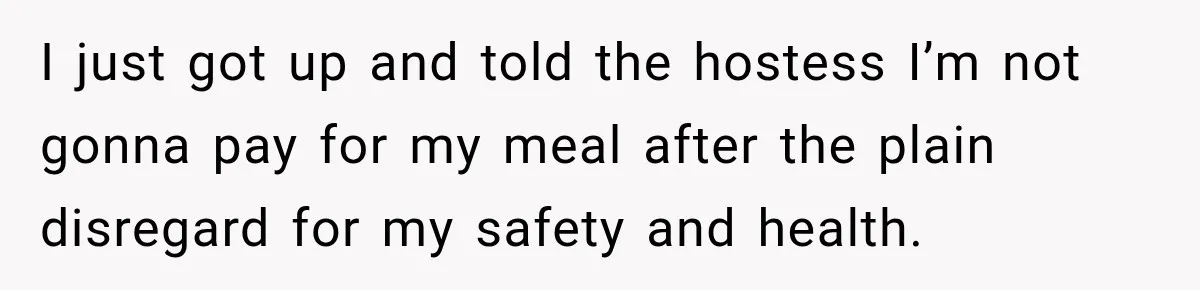 I just got up and told the hostess I’m not gonna pay for my meal after the plain disregard for my safety and health.
