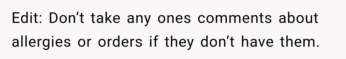 Edit: Don’t take any ones comments about allergies or orders if they don’t have them.