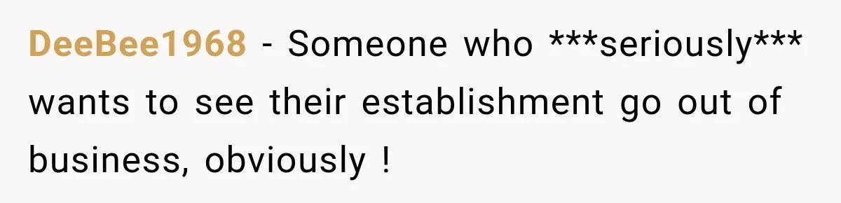 DeeBee1968 − Someone who ***seriously*** wants to see their establishment go out of business, obviously !