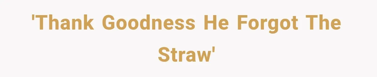 'Thank goodness he forgot the straw'