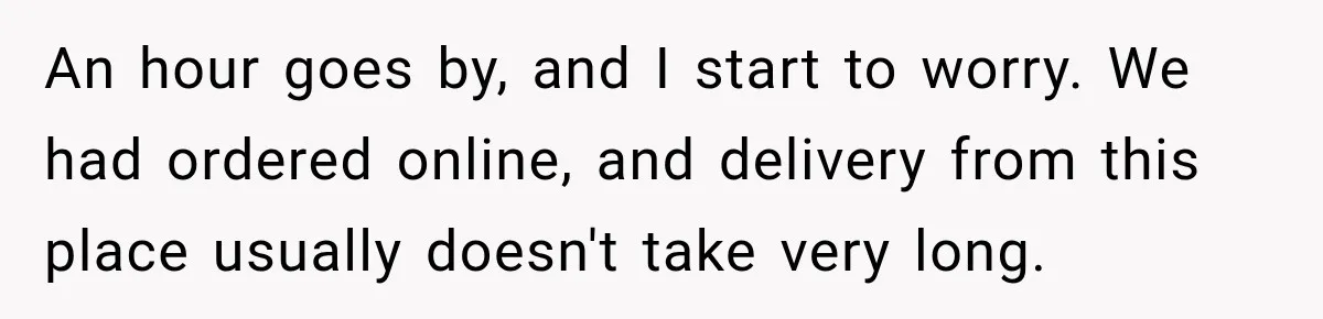 An hour goes by, and I start to worry. We had ordered online, and delivery from this place usually doesn't take very long.