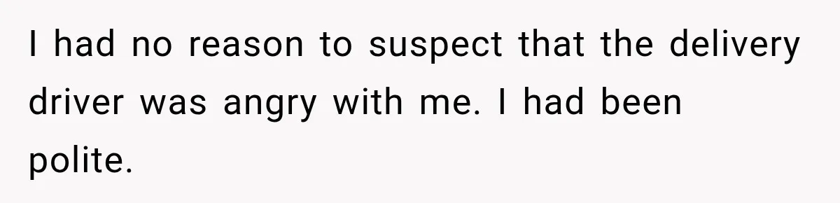I had no reason to suspect that the delivery driver was angry with me. I had been polite.