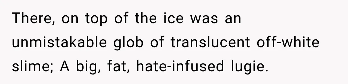 There, on top of the ice was an unmistakable glob of translucent off-white slime; A big, fat, hate-infused lugie.
