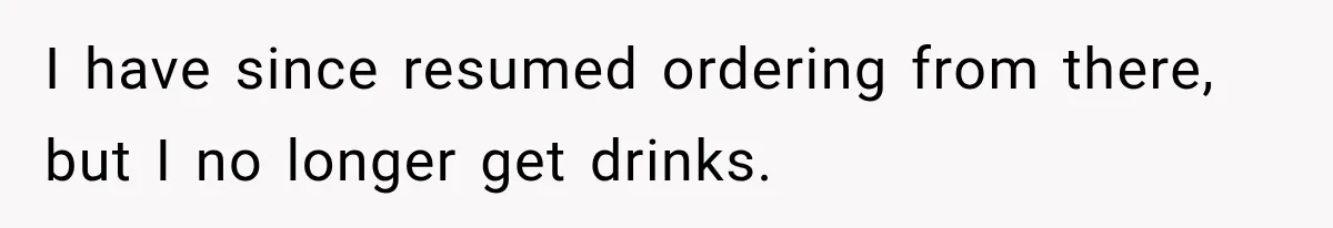 I have since resumed ordering from there, but I no longer get drinks.